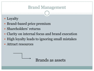 Brand Management

 Loyalty
 Brand-based price premium
 Shareholders’ returns
 Clarity on internal focus and brand execution
 High loyalty leads to ignoring small mistakes
 Attract resources




                      Brands as assets
 