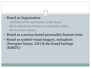  Brand as Organization
   Attributes of the organization to the brand

   More enduring & resistant to competitive claims

   Set of product classes

 Brand as a person-brand personality/human traits
 Brand as symbol-visual imagery, metaphors
  (Energiser bunny, LIC) & the brand heritage
  (KSRTC)
 