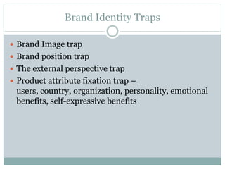 Brand Identity Traps

 Brand Image trap
 Brand position trap
 The external perspective trap
 Product attribute fixation trap –
 users, country, organization, personality, emotional
 benefits, self-expressive benefits
 