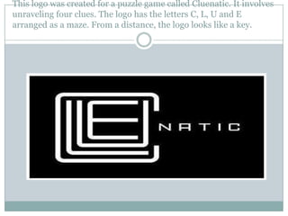 This logo was created for a puzzle game called Cluenatic. It involves
unraveling four clues. The logo has the letters C, L, U and E
arranged as a maze. From a distance, the logo looks like a key.
 