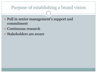 Purpose of establishing a brand vision

 Pull in senior management’s support and
  commitment
 Continuous research
 Stakeholders are aware
 