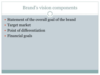 Brand’s vision components

 Statement of the overall goal of the brand
 Target market
 Point of differentiation
 Financial goals
 
