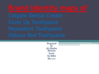Brand identity maps of
Colgate Dental Cream
Close Up Toothpaste
Pepsodent Toothpaste
Dabour Red Toothpaste
Prepared
by
AL-Shafee
Meeran
Iconz
S2 MBA
MACFAST
 
