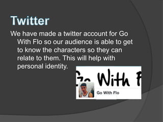 We have made a twitter account for Go
With Flo so our audience is able to get
to know the characters so they can
relate to them. This will help with
personal identity.
 