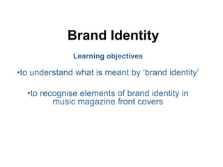Brand Identity 
Learning objectives 
•to understand what is meant by ‘brand identity’ 
•to recognise elements of brand identity in 
music magazine front covers 
 