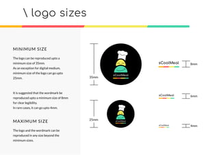 MINIMUM SIZE
The logo can be reproduced upto a
minimum size of 35mm.
As an exception for digital medium,
minimum size of the logo can go upto
25mm.
It is suggested that the wordmark be
reproduced upto a minimum size of 8mm
for clear legibility.
In rare cases, it can go upto 4mm.
MAXIMUM SIZE
The logo and the wordmark can be
reproduced in any size beyond the
minimum sizes.
 logo sizes
35mm
25mm
8mm
6mm
4mm
 