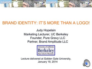 1.1
BRAND IDENTITY: IT’S MORE THAN A LOGO!
Lecture delivered at Golden Gate University,
January 19, 2014
3/24/2014
Judy Hopelain
Marketing Lecturer, UC Berkeley
Founder, Pure Gravy LLC
Partner, Brand Amplitude LLC
 