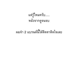 แต่รู้ไหมครับ.....
        หลังจากดูจนจบ

ผมจ้า 2 แบรนด์นี้ได้ติดตาติดใจเลย
 