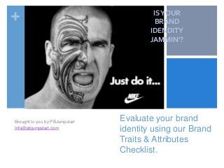 +
Evaluate your brand
identity using our Brand
Traits & Attributes
Checklist.
Brought to you by PBJumpstart
Info@pbjumpstart.com
ISYOUR
BRAND
IDENDITY
JAMMIN’?
 