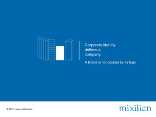 Corporate identity
                            defines a
                            company.

                            A Brand is not created by its logo




© 2012 | www.mixilion.com
 