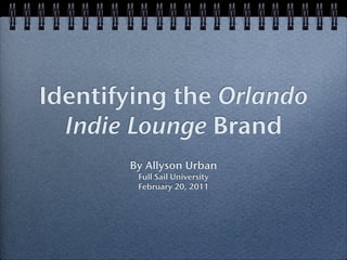 Identifying the Orlando
  Indie Lounge Brand
       By Allyson Urban
        Full Sail University
        February 20, 2011
 