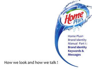 Home Plus®
Brand Identity
Manual Part I :
Brand identity
Keywords &
Messages

How we look and how we talk !

 