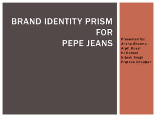 BRAND IDENTITY PRISM
                 FOR
                       Presented by:
          PEPE JEANS   Anshu Sharma
                       Arpit Goyal
                       Iti Bansal
                       Nitesh Singh
                       Prateek Chauhan
 