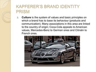 KAPFERER’S BRAND IDENTITY
PRISM
3. Culture is the system of values and basic principles on
which a brand has to base its b...
