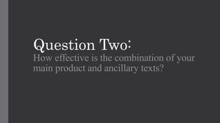 Question Two:
How effective is the combination of your
main product and ancillary texts?
 