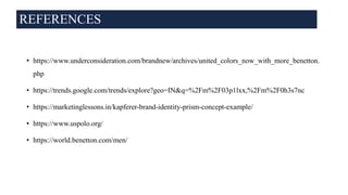 REFERENCES
• https://www.underconsideration.com/brandnew/archives/united_colors_now_with_more_benetton.
php
• https://trends.google.com/trends/explore?geo=IN&q=%2Fm%2F03p1lxx,%2Fm%2F0h3s7nc
• https://marketinglessons.in/kapferer-brand-identity-prism-concept-example/
• https://www.uspolo.org/
• https://world.benetton.com/men/
 