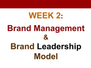 WEEK 2:
Brand Management
&
Brand Leadership
Model
 