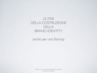 LE FASI
DELLA COSTRUZIONE
       DELLA
  BRAND IDENTITY

anche per una Startup




  Stefano Cucchi - Sharp Consulting Comunicazione
              www.sharpconsulting.it
 