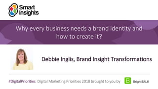 1Brand Insight Transformations
#DigitalPriorities Digital Marketing Priorities 2018 brought to you by
Why every business needs a brand identity and
how to create it?
Debbie Inglis, Brand Insight Transformations
 