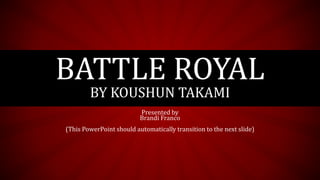 Presented by
Brandi Franco
(This PowerPoint should automatically transition to the next slide)
BATTLE ROYAL
BY KOUSHUN TAKAMI
 
