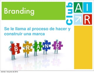 Branding

     Se le llama al proceso de hacer y
     construir una marca




viernes 1 de junio de 2012
 