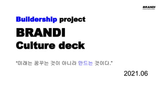 2021.06
Buildership project
BRANDI
Culture deck
“미래는 꿈꾸는 것이 아니라 만드는 것이다.”
 