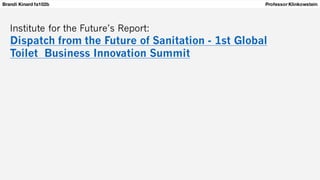 Brandi Kinard fa102b Professor Klinkowstein
Institute for the Future’s Report:
Dispatch from the Future of Sanitation - 1st Global
Toilet Business Innovation Summit
 