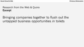 Brandi Kinard fa102b Professor Klinkowstein
Research from the Web & Quora
Excerpt
Bringing companies together to flush out the
untapped business opportunities in toilets
 