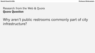 Brandi Kinard fa102b Professor Klinkowstein
Research from the Web & Quora
Quora Question
Why aren’t public restrooms commonly part of city
infrastructure?
 