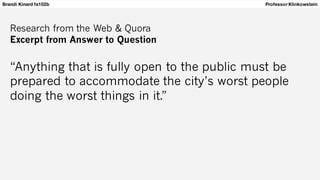 Brandi Kinard fa102b Professor Klinkowstein
Research from the Web & Quora
Excerpt from Answer to Question
“Anything that is fully open to the public must be
prepared to accommodate the city’s worst people
doing the worst things in it.”
 
