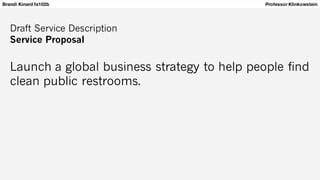 Brandi Kinard fa102b Professor Klinkowstein
Draft Service Description
Service Proposal
Launch a global business strategy to help people find
clean public restrooms.
 