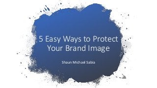 5 Easy Ways to Protect
Your Brand Image
Shaun Michael Sabia
 