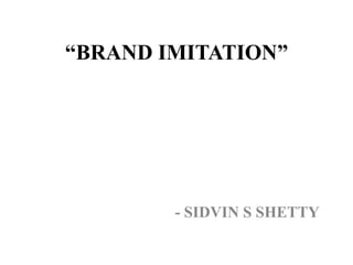 “BRAND IMITATION”




        - SIDVIN S SHETTY
 