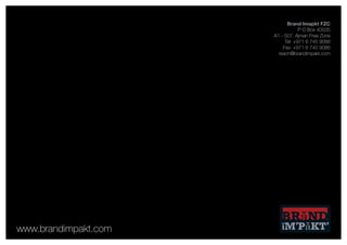 Brand Imapkt FZC
                                  P O Box 40035
                      A1 - 507, Ajman Free Zone
                           Tel: +971 6 745 9088
                          Fax: +971 6 745 9086
                        reach@brandimpakt.com




www.brandimpakt.com
 