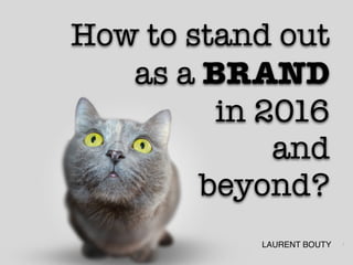 1
How to stand out
as a BRAND
in 2016
and
beyond?
LAURENT BOUTY
 