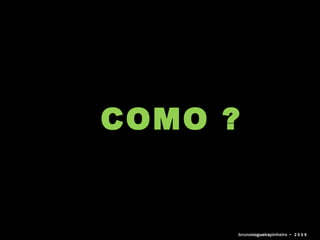 COMO ? bruno nogueira pinheiro   •  2 0 0 9 