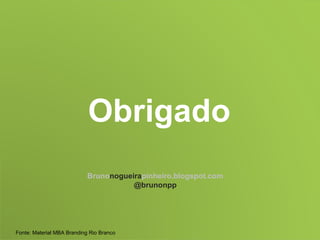 Obrigado Bruno nogueira pinheiro.blogspot.com @brunonpp Fonte: Material MBA Branding Rio Branco 