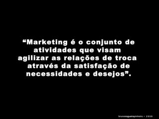 “ Marketing é o conjunto de atividades que visam  agilizar as relações de troca  através da satisfação de necessidades e desejos”. bruno nogueira pinheiro   •  2 0 0 9 