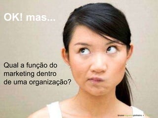 OK! mas... Qual a função do marketing dentro  de uma organização? bruno nogueira pinheiro   •  2 0 0 9 