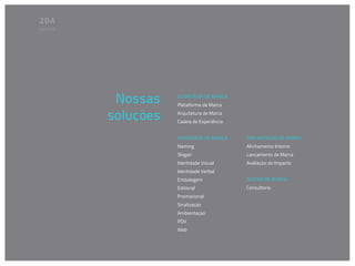 Soluções




            Nossas    ESTRATÉGIA DE MARCA
                      Plataforma de Marca

           soluções   Arquitetura de Marca
                      Cadeia de Experiência


                      IDENTIDADE DE MARCA     IMPLANTAÇÃO DE MARCA
                      Naming                  Alinhamento Interno
                      Slogan                  Lançamento de Marca
                      Identidade Visual       Avaliação do Impacto
                      Identidade Verbal
                      Embalagem               GESTÃO DE MARCA
                      Editorial               Consultoria
                      Promocional
                      Sinalização
                      Ambientação
                      PDV
                      Web
 
