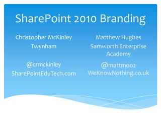 SharePoint 2010 Branding Christopher McKinley Twynham @crmckinley SharePointEduTech.com Matthew Hughes Samworth Enterprise Academy @mattmoo2 WeKnowNothing.co.uk 
