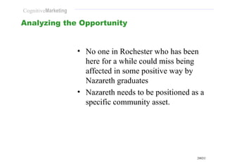 Analyzing the Opportunity No one in Rochester who has been here for a while could miss being affected in some positive way by Nazareth graduates Nazareth needs to be positioned as a specific community asset. 