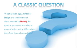 A CLASSIC QUESTION“A name, term, sign, symbol or design, or a combination of them, intended toidentify the goods or services of one seller or group of sellers and to differentiate them from those of competitors.”