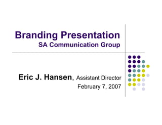Branding Presentation
      SA Communication Group




Eric J. Hansen, Assistant Director
                   February 7, 2007
 