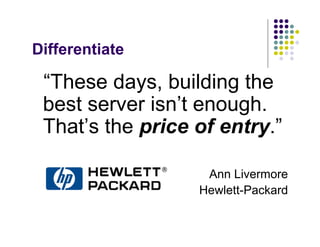 Differentiate

 “These days, building the
 best server isn’t enough.
 That’s the price of entry.”

                   Ann Livermore
                  Hewlett-Packard
 