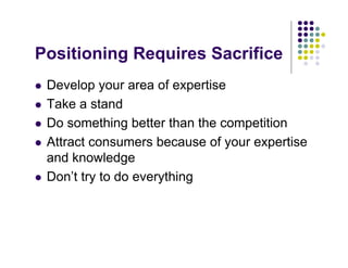 Positioning Requires Sacrifice
 Develop your area of expertise
 Take a stand
 Do something better than the competition
 Attract consumers because of your expertise
 and knowledge
 Don’t try to do everything
 