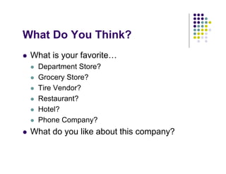 What Do You Think?
 What is your favorite…
  Department Store?
  Grocery Store?
  Tire Vendor?
  Restaurant?
  Hotel?
  Phone Company?
 What do you like about this company?
 