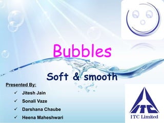 Bubbles
Soft & smooth
Presented By:
 Jitesh Jain
 Sonali Vaze
 Darshana Chaube
 Heena Maheshwari
 