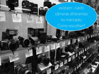 existem ~1400
câmeras diferentes
   no mercado.
 Como escolher?
 
