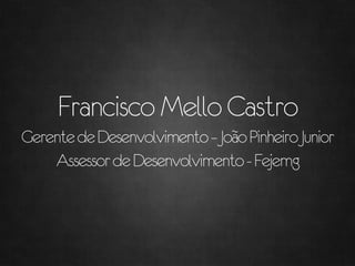 Francisco Mello Castro
Gerente de Desenvolvimento – João Pinheiro Junior
    Assessor de Desenvolvimento - Fejemg
 